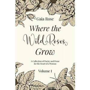 Where The Wild Roses Grow: Poetry and Prose for a Woman's Heart - VOLUME I, Paperback - Gaia Rose imagine
