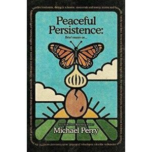 Peaceful Persistence: Essays On..., Paperback - Michael Perry imagine