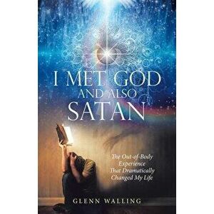 I Met God and Also Satan: The Out-Of-Body Experience That Dramatically Changed My Life, Paperback - Glenn Walling imagine