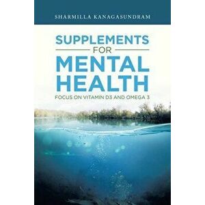 Supplements for Mental Health: Focus on Vitamin D3 and Omega 3, Paperback - Sharmilla Kanagasundram imagine