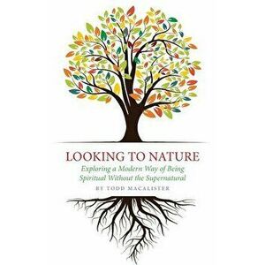 Looking to Nature: Exploring a Modern Way of Being Spiritual Without the Supernatural, Paperback - Todd Macalister imagine