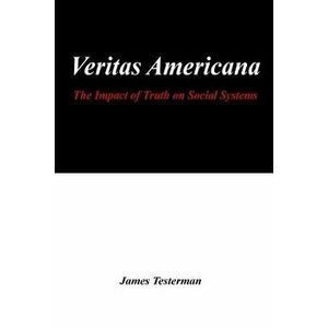 Veritas Americana: The Impact of Truth on Social Systems, Paperback - James H. Testerman imagine