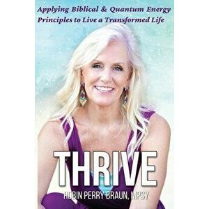 Thrive: Applying Biblical & Quantum Energy Principles to Live a Transformed Life, Paperback - Robin Perry Braun imagine