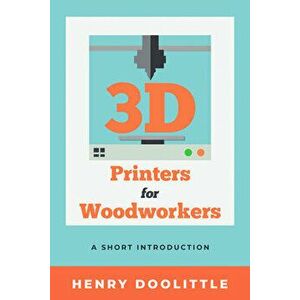 3D Printers for Woodworkers: A Short Introduction, Paperback - Henry Doolittle imagine
