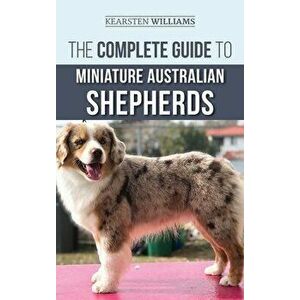 The Complete Guide to Miniature Australian Shepherds: Finding, Caring For, Training, Feeding, Socializing, and Loving Your New Mini Aussie Puppy - Kea imagine