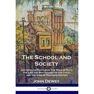 The School and Society: Lectures on Education; the Role of Play, the Life and Psychology of the Child, and the Aims of Teaching History - John Dewey imagine