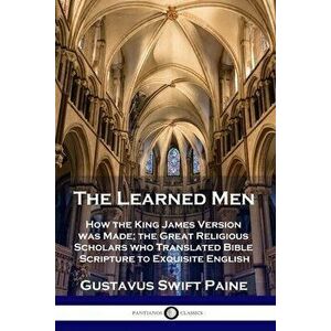 Learned Men: How the King James Version was Made; the Great Religious Scholars who Translated Bible Scripture to Exquisite English - Gustavus Swift Pa imagine