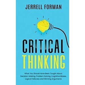 Critical Thinking: What You Should Have Been Taught About Decision-Making, Problem Solving, Cognitive Biases, Logical Fallacies and Winni - Jerrell Fo imagine
