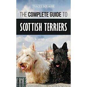 The Complete Guide to Scottish Terriers: Finding, Training, Socializing, Feeding, Grooming, and Loving your new Scottie Dog - Tracey Squaire imagine