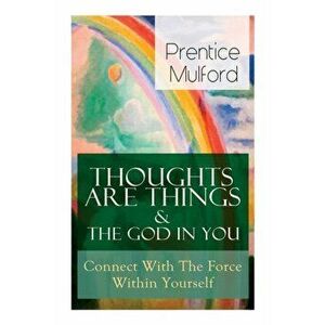 Thoughts Are Things & The God In You - Connect With The Force Within Yourself: How to Find With Your Inner Power - Prentice Mulford imagine