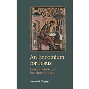 An Encomium for Jesus: Luke, Rhetoric, and the Story of Jesus, Hardcover - Jerome H. Neyrey imagine