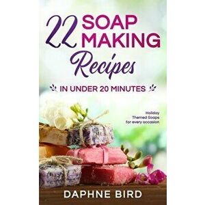 22 Soap Making Recipes in Under 20 Minutes: Natural Beautiful Soaps from Home with Coloring and Fragrance, Paperback - Daphne Bird imagine