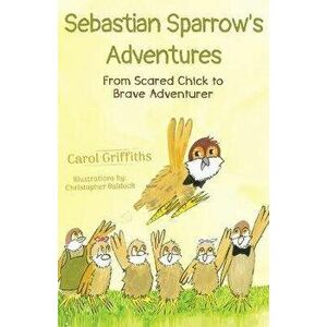Sebastian Sparrow's Adventures: From Scared Chick to Brave Adventurer, Paperback - Carol Griffiths imagine