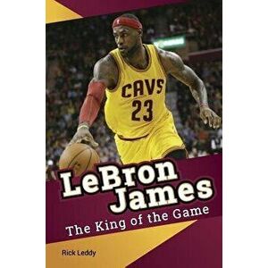 LeBron James - The King of the Game, Paperback - Rick Leddy imagine