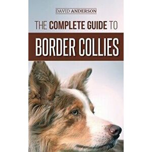 The Complete Guide to Border Collies: Training, teaching, feeding, raising, and loving your new Border Collie puppy - David Anderson imagine