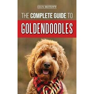 The Complete Guide to Goldendoodles: How to Find, Train, Feed, Groom, and Love Your New Goldendoodle Puppy, Hardcover - Erin Hotovy imagine