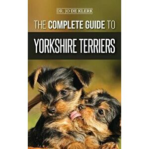 The Complete Guide to Yorkshire Terriers: Learn Everything about How to Find, Train, Raise, Feed, Groom, and Love your new Yorkie Puppy - Joanna de Kl imagine