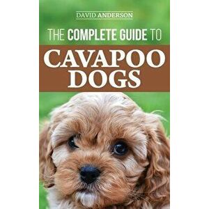 The Complete Guide to Cavapoo Dogs: Everything you need to know to successfully raise and train your new Cavapoo puppy - David Anderson imagine