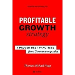 Profitable Growth Strategy: 7 proven best practices from German companies, Paperback - Thomas Michael Hogg imagine