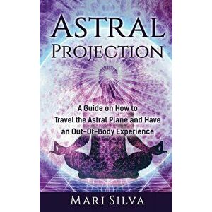 Astral Projection: A Guide on How to Travel the Astral Plane and Have an Out-Of-Body Experience, Hardcover - Mari Silva imagine