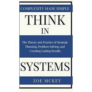 Think in Systems: The Theory and Practice of Strategic Planning, Problem Solving, and Creating Lasting Results - Complexity Made Simple - Zoe McKey imagine