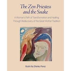 The Zen Priestess and the Snake: A Woman's Path of Transformation and Healing Through Rediscovery of the Great Mother Tradition - Roshi Ilia Shinko Pe imagine