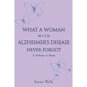What a woman with Alzheimer's Disease never forgot: A tribute to mom, Paperback - Susan Wells imagine