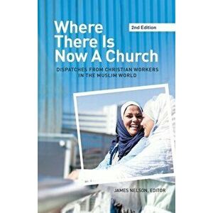 Where There Is Now a Church (2nd edition): Dispatches from Christian Workers in The Muslim World, Paperback - James Nelson imagine