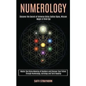 Numerology: Master the Divine Meaning of Numbers and Discover Your Future Through Numerology, Astrology and Tarot Reading (Discove - Saffi Strayhorn imagine