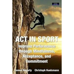ACT in Sport: Improve Performance through Mindfulness, Acceptance, and Commitment, Paperback - James Hegarty imagine