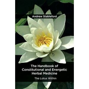 The Handbook of Constitutional and Energetic Herbal Medicine: The Lotus Within, Paperback - Stableford Andrew imagine