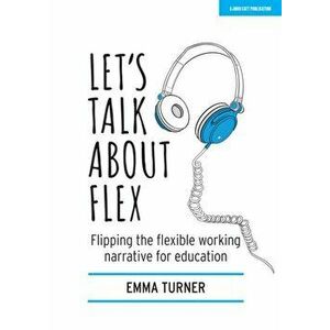 Let's Talk about Flex: Flipping the Flexible Working Narrative for Education, Paperback - Emma Turner imagine