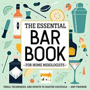 The Essential Bar Book for Home Mixologists: Tools, Techniques, and Spirits to Master Cocktails, Paperback - Amy Traynor imagine