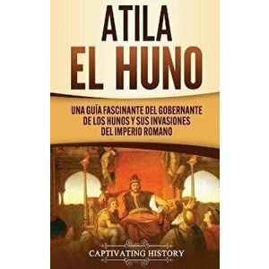 Atila el Huno: Una guía fascinante del gobernante de los hunos y sus invasiones del Imperio romano, Hardcover - Captivating History imagine