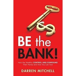 Be the Bank!: How the Wealthy CONTROL and COMPOUND Their Money and How You Can Too!, Paperback - Darren Mitchell imagine