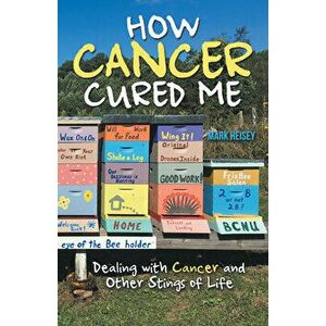 How Cancer Cured Me: Dealing with Cancer and Other Stings of Life, Paperback - Mark Heisey imagine