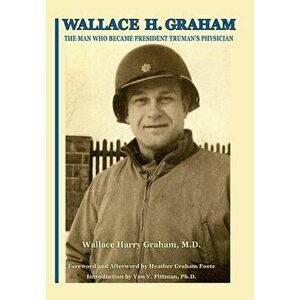 Wallace H. Graham: The Man Who Became President Truman's Physician, Hardcover - Wallace Harry Graham imagine