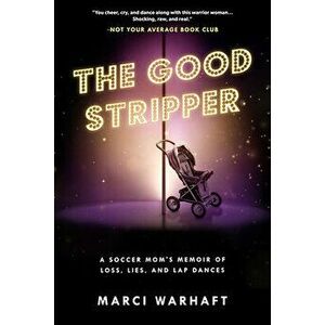The Good Stripper: A Soccer Mom's Memoir of Lies, Loss and Lapdances, Paperback - Marci Warhaft imagine