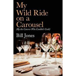 My Wild Ride on a Carousel: (By the Caterer Who Couldn't Cook), Paperback - Bill Jones imagine