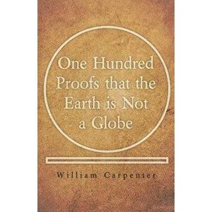 One Hundred Proofs that the Earth is Not a Globe, Paperback - William Carpenter imagine