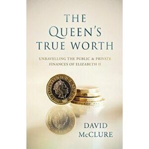 The Queen's True Worth: Unravelling the public & private finances of Queen Elizabeth II, Paperback - David McClure imagine