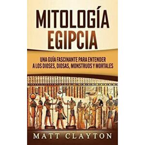Mitología Egipcia: Una Guía Fascinante para Entender a los Dioses, Diosas, Monstruos y Mortales, Hardcover - Matt Clayton imagine