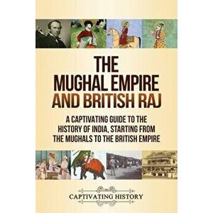 The Mughal Empire and British Raj: A Captivating Guide to the History of India, Starting from the Mughals to the British Empire - Captivating History imagine