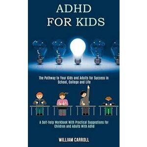 Adhd for Kids: The Pathway to Your Kids and Adults for Success in School, College and Life (A Self-help Workbook With Practical Sugge - William Carrol imagine