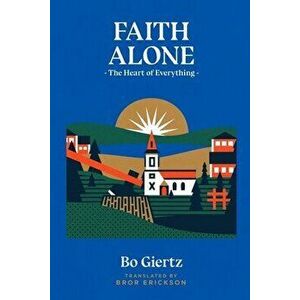 Faith Alone: The Heart of Everything, Paperback - Bo Giertz imagine