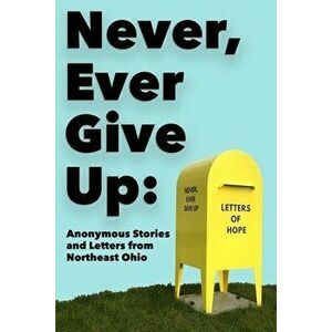 Never, Ever Give Up: Anonymous Stories and Letters from Northeast Ohio, Paperback - *** imagine