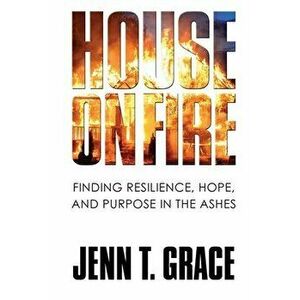 House on Fire: Finding Resilience, Hope, and Purpose in the Ashes, Paperback - Jenn T. Grace imagine