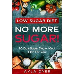 Low Sugar Diet: NO MORE SUGAR! 30 Day Sugar Detox Meal Plan For you, Paperback - Ayla Dyer imagine