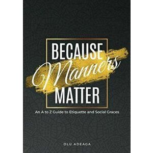 Because Manners Matter: An A to Z Guide to Etiquette and Social Graces, Paperback - Olu Adeaga imagine
