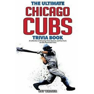 The Ultimate Chicago Cubs Trivia Book: A Collection of Amazing Trivia Quizzes and Fun Facts for Die-Hard Cubs Fans! - Ray Walker imagine